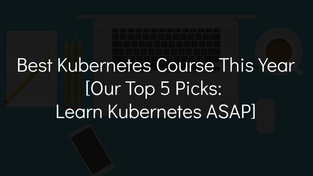 best kubernetes course this year [our top 5 picks: learn kubernetes asap]